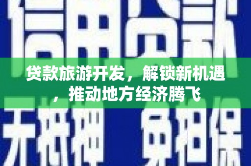 永安贷款旅游开发，解锁新机遇，推动地方经济腾飞