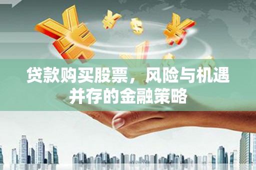 永安贷款购买股票，风险与机遇并存的金融策略