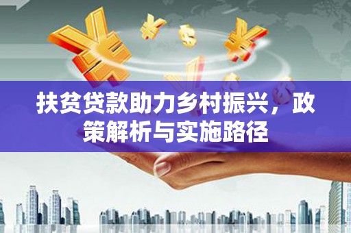 永安扶贫贷款助力乡村振兴，政策解析与实施路径