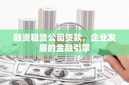 永安融资租赁公司贷款，企业发展的金融引擎