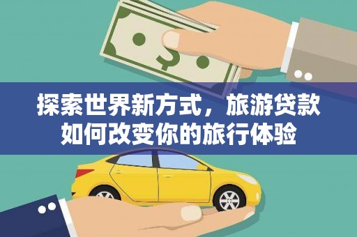 永安探索世界新方式，旅游贷款如何改变你的旅行体验