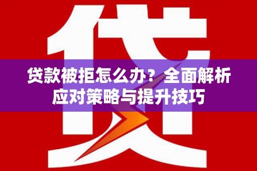 永安贷款被拒怎么办？全面解析应对策略与提升技巧