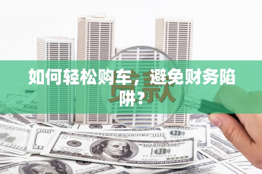 永安如何轻松购车，避免财务陷阱？
