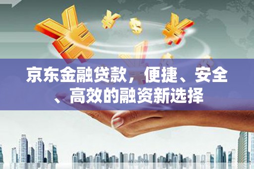 永安京东金融贷款，便捷、安全、高效的融资新选择